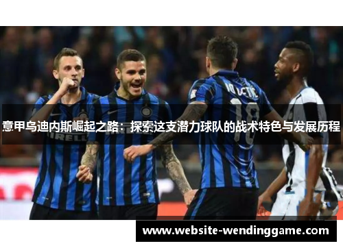 意甲乌迪内斯崛起之路：探索这支潜力球队的战术特色与发展历程
