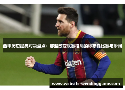 西甲历史经典对决盘点：那些改变联赛格局的标志性比赛与瞬间