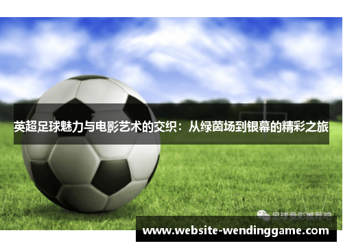 英超足球魅力与电影艺术的交织：从绿茵场到银幕的精彩之旅