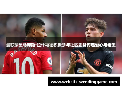 曼联球星马库斯·拉什福德积极参与社区服务传递爱心与希望