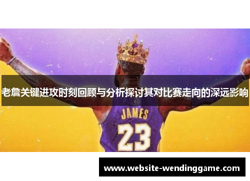 老詹关键进攻时刻回顾与分析探讨其对比赛走向的深远影响