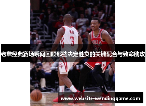 老詹经典赛场瞬间回顾那些决定胜负的关键配合与致命助攻