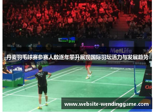 丹麦羽毛球赛参赛人数逐年攀升展现国际羽坛活力与发展趋势