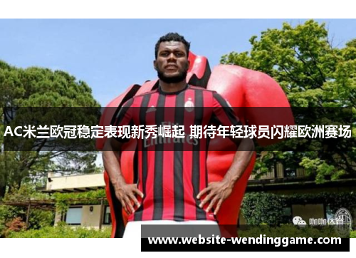 AC米兰欧冠稳定表现新秀崛起 期待年轻球员闪耀欧洲赛场