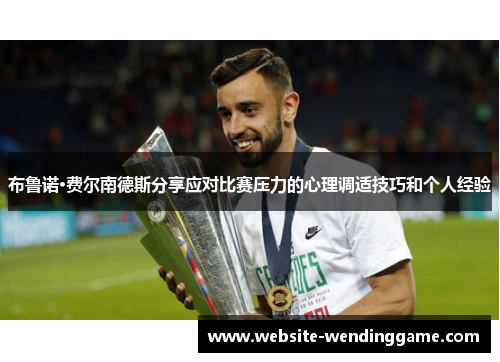 布鲁诺·费尔南德斯分享应对比赛压力的心理调适技巧和个人经验