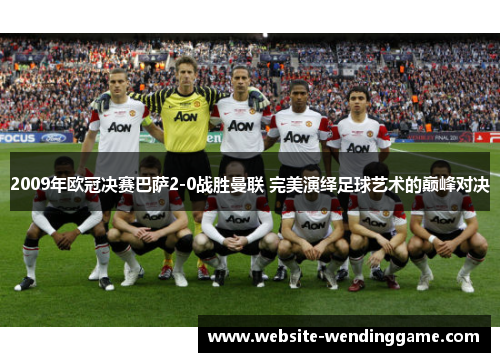 2009年欧冠决赛巴萨2-0战胜曼联 完美演绎足球艺术的巅峰对决