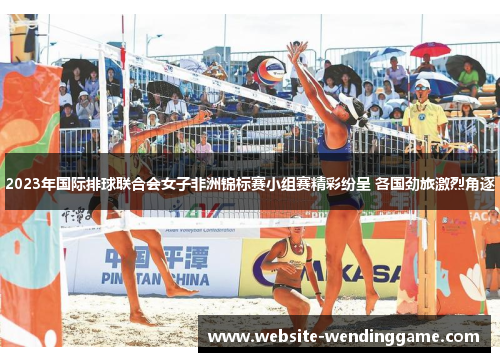 2023年国际排球联合会女子非洲锦标赛小组赛精彩纷呈 各国劲旅激烈角逐