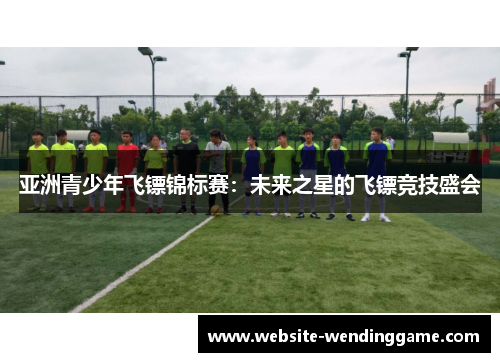 亚洲青少年飞镖锦标赛：未来之星的飞镖竞技盛会