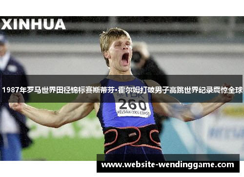 1987年罗马世界田径锦标赛斯蒂芬·霍尔姆打破男子高跳世界纪录震惊全球