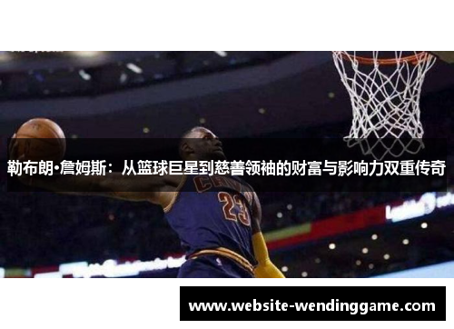 勒布朗·詹姆斯：从篮球巨星到慈善领袖的财富与影响力双重传奇
