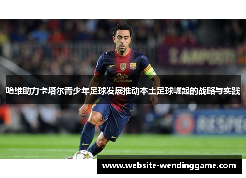 哈维助力卡塔尔青少年足球发展推动本土足球崛起的战略与实践