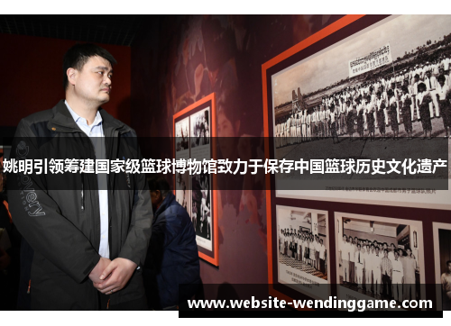 姚明引领筹建国家级篮球博物馆致力于保存中国篮球历史文化遗产