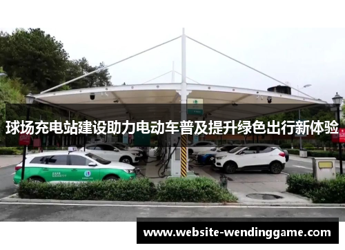 球场充电站建设助力电动车普及提升绿色出行新体验