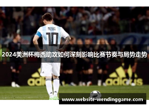 2024美洲杯梅西助攻如何深刻影响比赛节奏与局势走势