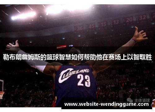 勒布朗詹姆斯的篮球智慧如何帮助他在赛场上以智取胜
