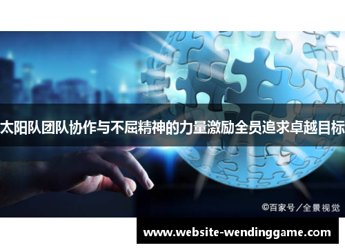 太阳队团队协作与不屈精神的力量激励全员追求卓越目标