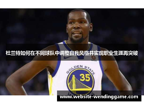 杜兰特如何在不同球队中调整自我风格并实现职业生涯再突破