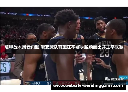 意甲战术风云再起 哪支球队有望在本赛季脱颖而出并主宰联赛