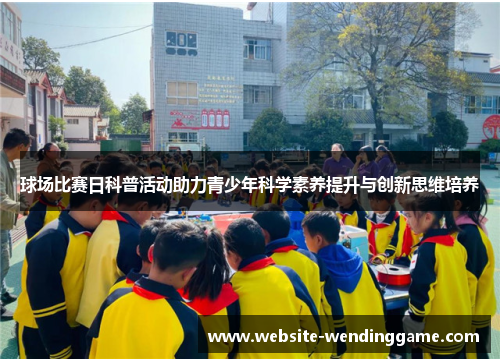 球场比赛日科普活动助力青少年科学素养提升与创新思维培养