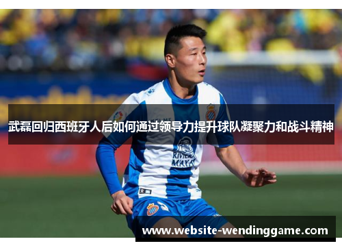 武磊回归西班牙人后如何通过领导力提升球队凝聚力和战斗精神