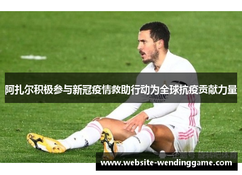 阿扎尔积极参与新冠疫情救助行动为全球抗疫贡献力量