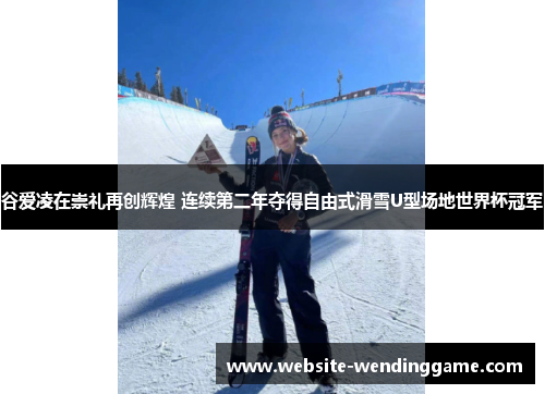 谷爱凌在崇礼再创辉煌 连续第二年夺得自由式滑雪U型场地世界杯冠军