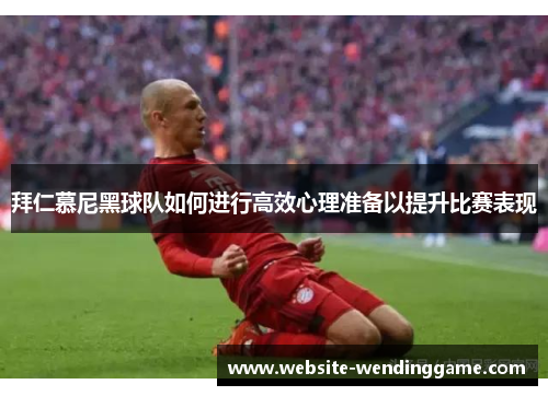 拜仁慕尼黑球队如何进行高效心理准备以提升比赛表现