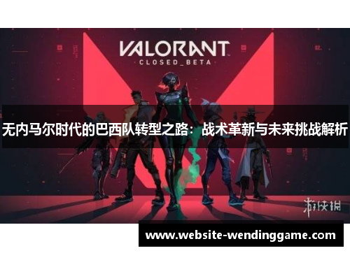 无内马尔时代的巴西队转型之路：战术革新与未来挑战解析