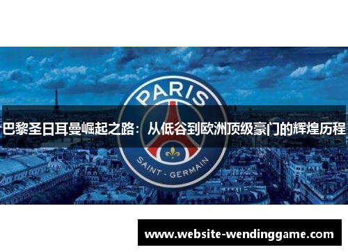 巴黎圣日耳曼崛起之路：从低谷到欧洲顶级豪门的辉煌历程