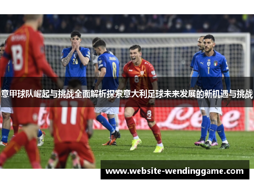 意甲球队崛起与挑战全面解析探索意大利足球未来发展的新机遇与挑战