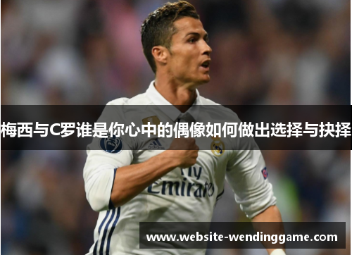 梅西与C罗谁是你心中的偶像如何做出选择与抉择