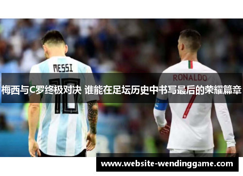 梅西与C罗终极对决 谁能在足坛历史中书写最后的荣耀篇章
