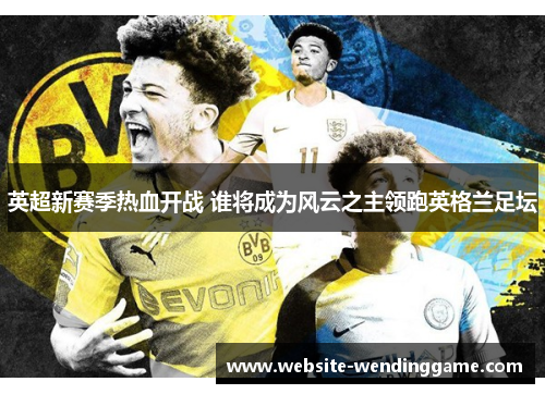 英超新赛季热血开战 谁将成为风云之主领跑英格兰足坛