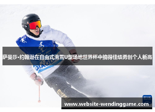 萨曼莎·约翰逊在自由式滑雪U型场地世界杯中摘得佳绩勇创个人新高