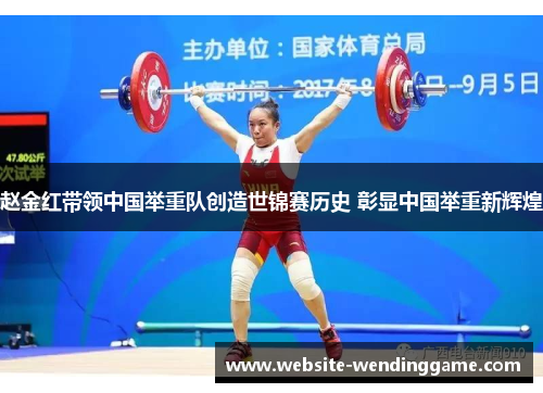 赵金红带领中国举重队创造世锦赛历史 彰显中国举重新辉煌