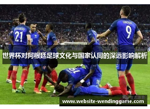 世界杯对阿根廷足球文化与国家认同的深远影响解析