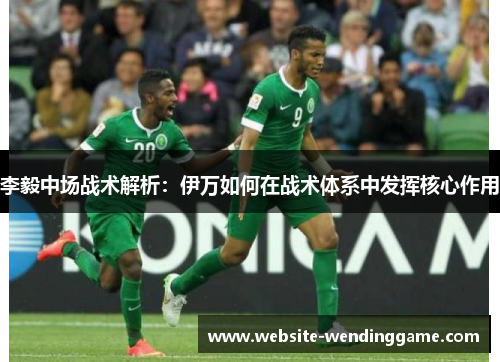 李毅中场战术解析：伊万如何在战术体系中发挥核心作用