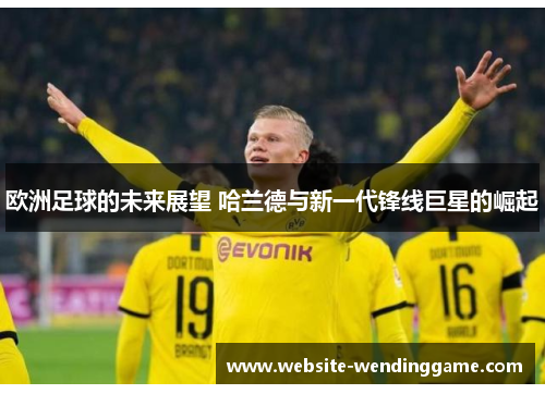 欧洲足球的未来展望 哈兰德与新一代锋线巨星的崛起