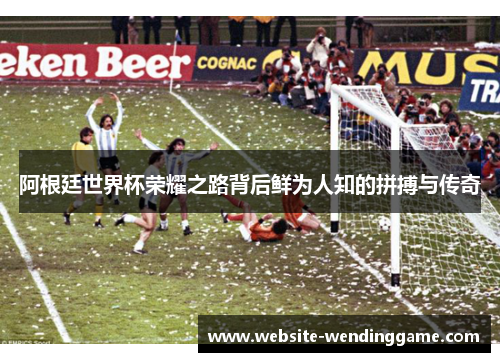 阿根廷世界杯荣耀之路背后鲜为人知的拼搏与传奇