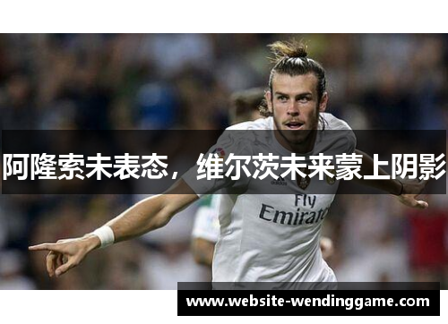 阿隆索未表态，维尔茨未来蒙上阴影