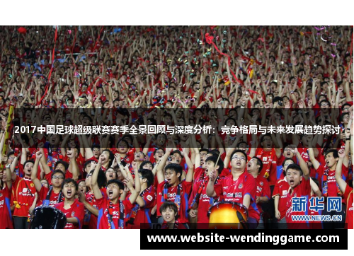 2017中国足球超级联赛赛季全景回顾与深度分析：竞争格局与未来发展趋势探讨