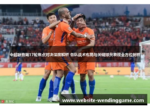 中超联赛第17轮焦点对决深度解析 各队战术布局与关键球员表现全方位剖析