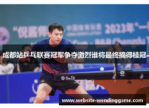 成都站乒乓联赛冠军争夺激烈谁将最终摘得桂冠
