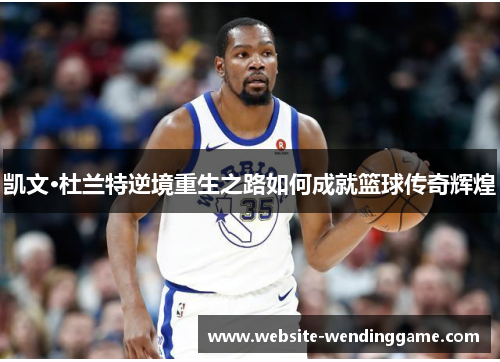 凯文·杜兰特逆境重生之路如何成就篮球传奇辉煌