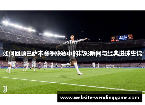 如何回顾巴萨本赛季联赛中的精彩瞬间与经典进球集锦