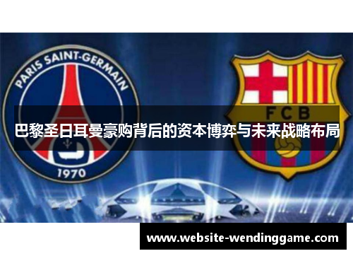 巴黎圣日耳曼豪购背后的资本博弈与未来战略布局