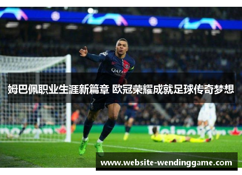 姆巴佩职业生涯新篇章 欧冠荣耀成就足球传奇梦想