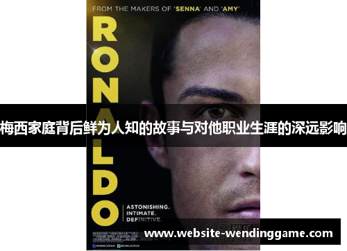 梅西家庭背后鲜为人知的故事与对他职业生涯的深远影响