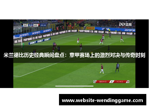 米兰德比历史经典瞬间盘点：意甲赛场上的激烈对决与传奇时刻