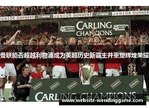 曼联能否超越利物浦成为英超历史新霸主并重塑辉煌荣耀